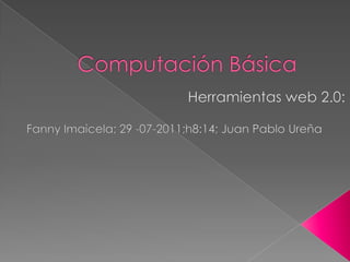 Computación Básica Herramientas web 2.0: Fanny Imaicela; 29 -07-2011;h8:14; Juan Pablo Ureña          