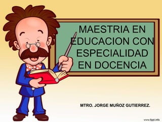 MAESTRIA EN
EDUCACION CON
 ESPECIALIDAD
 EN DOCENCIA


 MTRO. JORGE MUÑOZ GUTIERREZ.
 