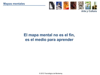 © 2013 Tecnológico de Monterrey
Mapas mentales
El mapa mental no es el fin,
es el medio para aprender
 