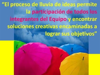“El proceso de lluvia de ideas permite
la participación de todos los
integrantes del Equipo y encontrar
soluciones creativas encaminadas a
lograr sus objetivos”

 