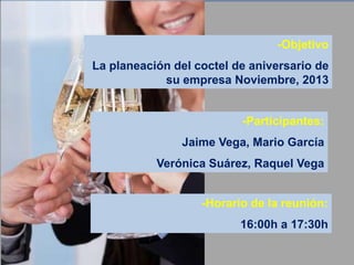 -Objetivo
La planeación del coctel de aniversario de
su empresa Noviembre, 2013

-Participantes:
Jaime Vega, Mario García

Verónica Suárez, Raquel Vega
-Horario de la reunión:
16:00h a 17:30h

 
