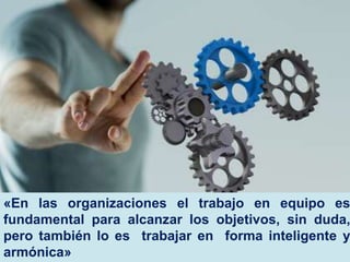 «En las organizaciones el trabajo en equipo es
fundamental para alcanzar los objetivos, sin duda,
pero también lo es trabajar en forma inteligente y
armónica»

 