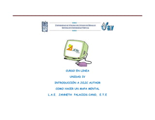  
 

 
 

 

CURSO EN LINEA
C
UNIDAD IV
D
INTRODU
UCCIÓN A JCLIC AUT
J
THOR
COMO HA
ACER UN MAPA MEN
M
NTAL
L.A.E. JANNE
ETH PALA
ACIOS CAN
NO, E.T.E

 