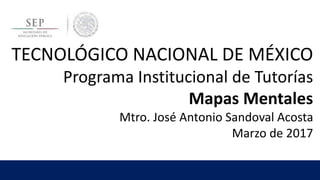 TECNOLÓGICO NACIONAL DE MÉXICO
Programa Institucional de Tutorías
Mapas Mentales
Mtro. José Antonio Sandoval Acosta
Marzo de 2017
 