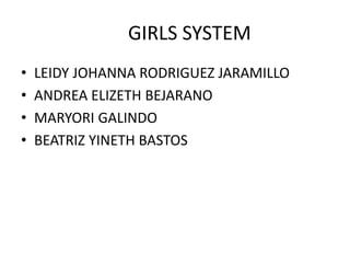 GIRLS SYSTEM
• LEIDY JOHANNA RODRIGUEZ JARAMILLO
• ANDREA ELIZETH BEJARANO
• MARYORI GALINDO
• BEATRIZ YINETH BASTOS
 