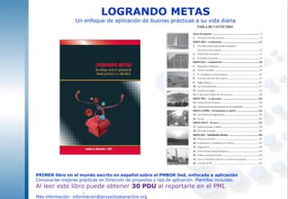 informacion@proyectoskpractice.org
LOGRANDO METAS
Un enfoque de aplicación de buenas prácticas a su vida diaria
PRIMER libro en el mundo escrito en español sobre el PMBOK 5ed, enfocado a aplicación
Conozca las mejores prácticas en Dirección de proyectos y tips de aplicación. Plantillas incluidas.
Al leer este libro puede obtener 30 PDU al reportarle en el PMI.
Más información: informacion@proyectoskpractice.org
 
