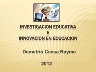 INVESTIGACION EDUCATIVA
E
INNOVACION EN EDUCACION
2012
Demetrio Ccesa Rayme
 