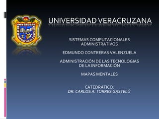 SISTEMAS COMPUTACIONALES ADMINISTRATIVOS EDMUNDO CONTRERAS VALENZUELA   ADMINISTRACIÓN DE LAS TECNOLOGIAS DE LA INFORMACIÓN MAPAS MENTALES CATEDRÁTICO: DR. CARLOS A. TORRES GASTELÚ   