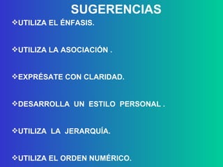 UTILIZA EL ÉNFASIS. UTILIZA LA ASOCIACIÓN   . EXPRÉSATE CON CLARIDAD. DESARROLLA  UN  ESTILO  PERSONAL   . UTILIZA  LA  JERARQUÍA. UTILIZA EL ORDEN NUMÉRICO. SUGERENCIAS 