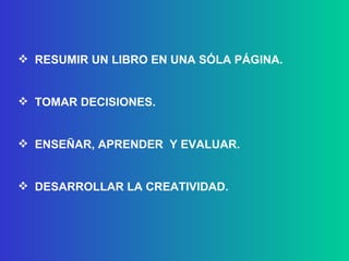 RESUMIR UN LIBRO EN UNA SÓLA PÁGINA. TOMAR DECISIONES. ENSEÑAR, APRENDER  Y EVALUAR. DESARROLLAR LA CREATIVIDAD. 