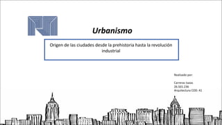 Urbanismo
Origen	de	las	ciudades	desde	la	prehistoria	hasta	la	revolución	
industrial	
Realizado	por:
Carreras	Isaias
26.501.236
Arquitectura COD. 41
 
