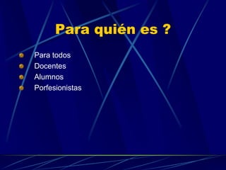 Para quién es ?Para todosDocentesAlumnosPorfesionistas