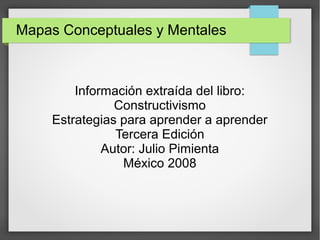 Mapas Conceptuales y Mentales
Información extraída del libro:
Constructivismo
Estrategias para aprender a aprender
Tercera Edición
Autor: Julio Pimienta
México 2008
 