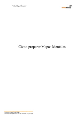 “Taller Mapas Mentales”




                                  Cómo preparar Mapas Mentales




────────────────────────────────────
ESTRATEUS CONSULTORES S.A.C.
Carlos Arrieta Nº 106, Barranco, Lima 04 – Perú, Telf.: (511) 247-2488
 