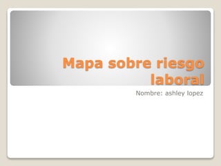 Mapa sobre riesgo
laboral
Nombre: ashley lopez
 