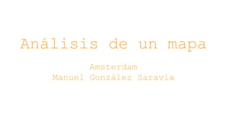 Análisis de un mapa
Amsterdam
Manuel González Saravia
 