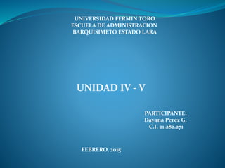 UNIVERSIDAD FERMIN TORO
ESCUELA DE ADMINISTRACION
BARQUISIMETO ESTADO LARA
UNIDAD IV - V
FEBRERO, 2015
PARTICIPANTE:
Dayana Perez G.
C.I. 21.282.271
 