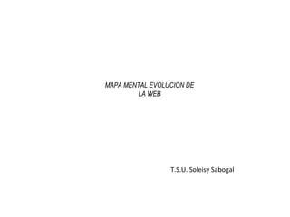 MAPA MENTAL EVOLUCION DE
LA WEB
T.S.U. Soleisy Sabogal
 