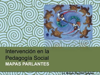 Intervención en la
Pedagogía Social
MAPAS PARLANTES
                     Lic. Micaela González Delgado
 