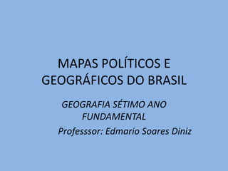 MAPAS POLÍTICOS E
GEOGRÁFICOS DO BRASIL
GEOGRAFIA SÉTIMO ANO
FUNDAMENTAL
Professsor: Edmario Soares Diniz
 