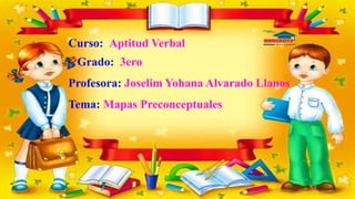 Curso: Aptitud Verbal
Grado: 3ero
Profesora: Joselim Yohana Alvarado Llanos
Tema: Mapas Preconceptuales
 