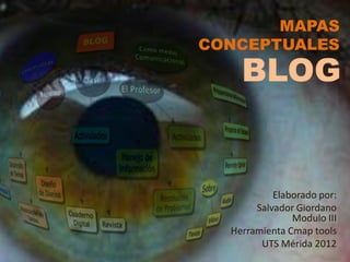MAPAS
CONCEPTUALES

    BLOG


           Elaborado por:
       Salvador Giordano
               Modulo III
  Herramienta Cmap tools
        UTS Mérida 2012
 