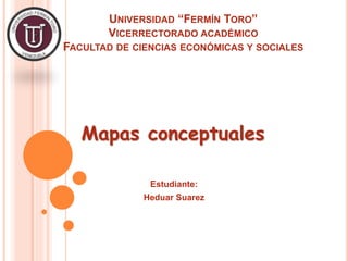 UNIVERSIDAD “FERMÍN TORO”
VICERRECTORADO ACADÉMICO
FACULTAD DE CIENCIAS ECONÓMICAS Y SOCIALES
Estudiante:
Heduar Suarez
Mapas conceptuales
 