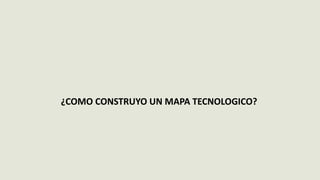 ¿COMO CONSTRUYO UN MAPA TECNOLOGICO?
 