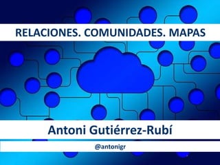 RELACIONES. COMUNIDADES. MAPAS
Antoni Gutiérrez-Rubí
@antonigr
 