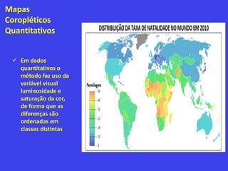 Mapas
Coropléticos
Quantitativos
 Em dados
quantitativos o
método faz uso da
variável visual
luminosidade e
saturação da cor,
de forma que as
diferenças são
ordenadas em
classes distintas
 
