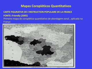 Mapas Coropléticos Quantitativos
CARTE FIGURATIVE DE L’INSTRUCTION POPULAIRE DE LA FRANCE
FONTE: Friendly (2005)
Primeiro mapa de coroplético quantitativo de abordagem zonal , aplicada na
França
 