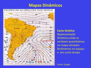 Mapas Dinâmicos
Carta Sinótica
Representação
Dinâmica onde as
variáveis quantitativas
no mapa retratam
fenômenos no espaço
e em curto tempo
Fonte: Google
 