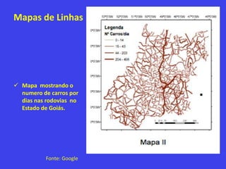 Mapas de Linhas
 Mapa mostrando o
numero de carros por
dias nas rodovias no
Estado de Goiás.
Fonte: Google
 