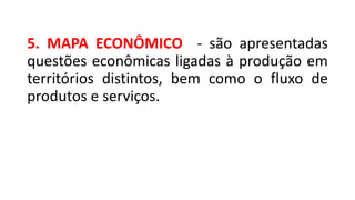 5. MAPA ECONÔMICO - são apresentadas
questões econômicas ligadas à produção em
territórios distintos, bem como o fluxo de
produtos e serviços.
 