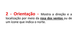 2 - Orientação - Mostra a direção e a
localização por meio da rosa dos ventos ou de
um ícone que indica o norte.
 