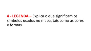 4 - LEGENDA – Explica o que significam os
símbolos usados no mapa, tais como as cores
e formas.
 