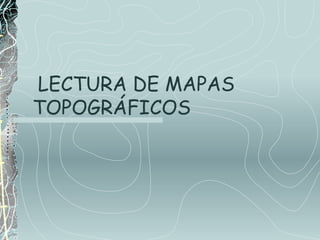 LECTURA DE MAPAS
TOPOGRÁFICOS
 