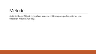 Metodo
static int hash(Object x): La clase usa este método para poder obtener una
dirección mas hashCode().
 