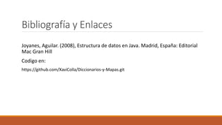 Bibliografía y Enlaces
Joyanes, Aguilar. (2008), Estructura de datos en Java. Madrid, España: Editorial
Mac Gran Hill
Codigo en:
https://github.com/XaviColla/Diccionarios-y-Mapas.git
 