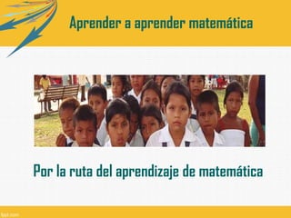 Aprender a aprender matemática
Por la ruta del aprendizaje de matemática
 