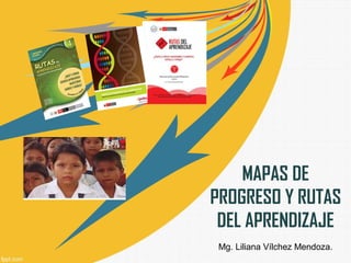 MAPAS DE
PROGRESO Y RUTAS
DEL APRENDIZAJE
Mg. Liliana Vílchez Mendoza.
 