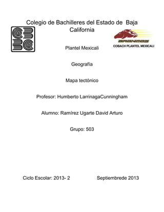 Colegio de Bachilleres del Estado de Baja
California
Plantel Mexicali
Geografía
Mapa tectónico
Profesor: Humberto LarrinagaCunningham
Alumno: Ramírez Ugarte David Arturo
Grupo: 503
Ciclo Escolar: 2013- 2 Septiembrede 2013
 