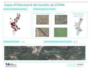 CAVITATS SUBTERRÀNIES CATALOGADA PATRIMONI MUNDIAL DE LA UNESCO
LLOTJA DE LA SEDA, DE VALÈNCIA PALMERAR D’ELX
ARTE RUPESTRE DEL ARCO MEDITERRÁNEO DE LA
PENÍNSULA IBÉRICA
Capes d’informació del temàtic de CITMA
MONUMENTS NATURALS ZONES D’AMORTIMENT D’IMPACTES EN ESTOS
ART RUPESTRE DE L’ARC
MEDITERRANI DE LA
PENÍNSULA IBÈRICA
 