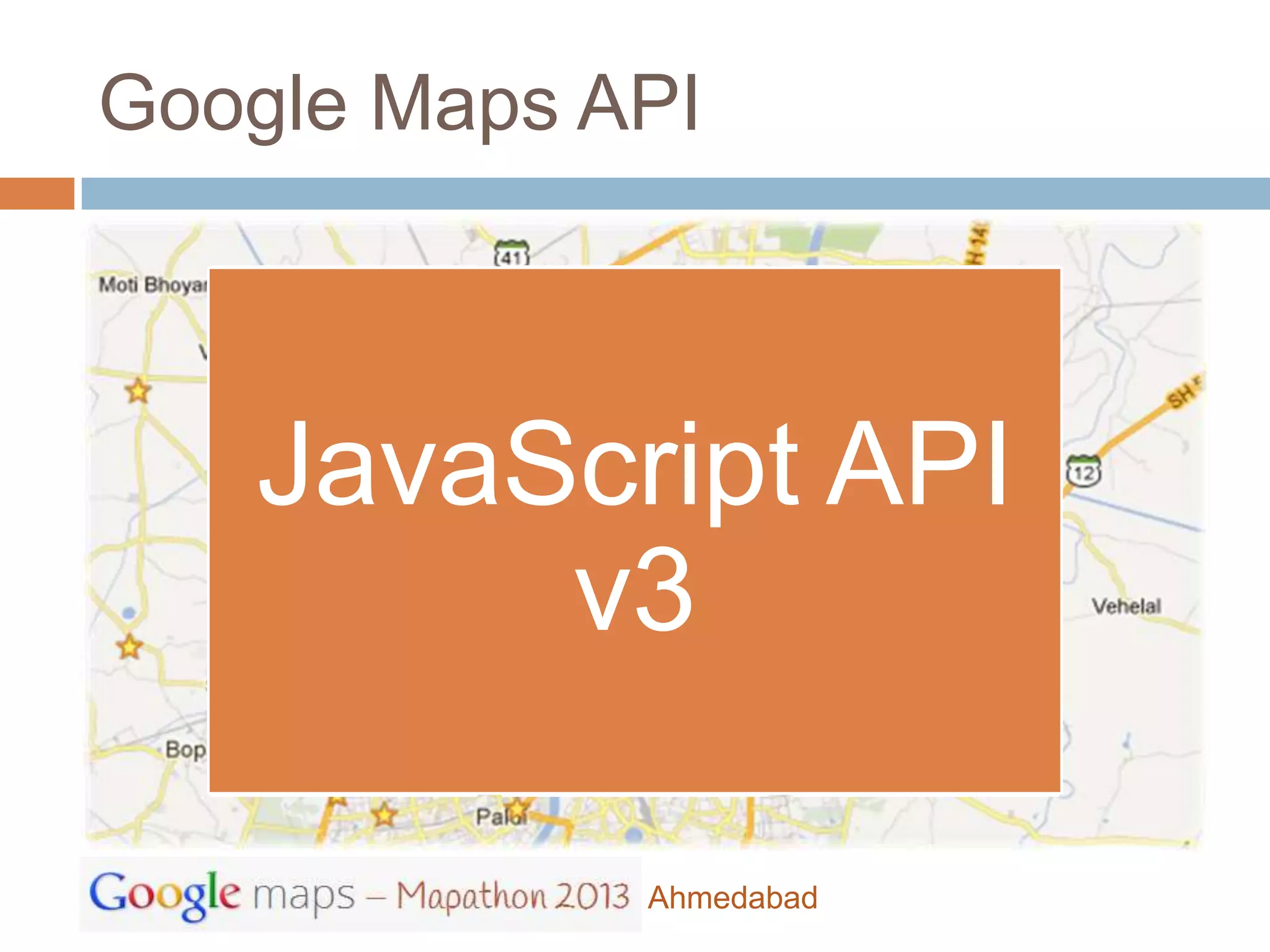Google Maps API

                  Maps API
   JavaScript                        Google
                    Web
     API v3                        Places API
                  Services

    JavaScript API
   Static Maps   Street View
                                   Earth API
       API       Image API
         v3
    Google
                   Maps        Deprecated
   Maps SDK
                 Android API      API
    for iOS


                       Ahmedabad
 