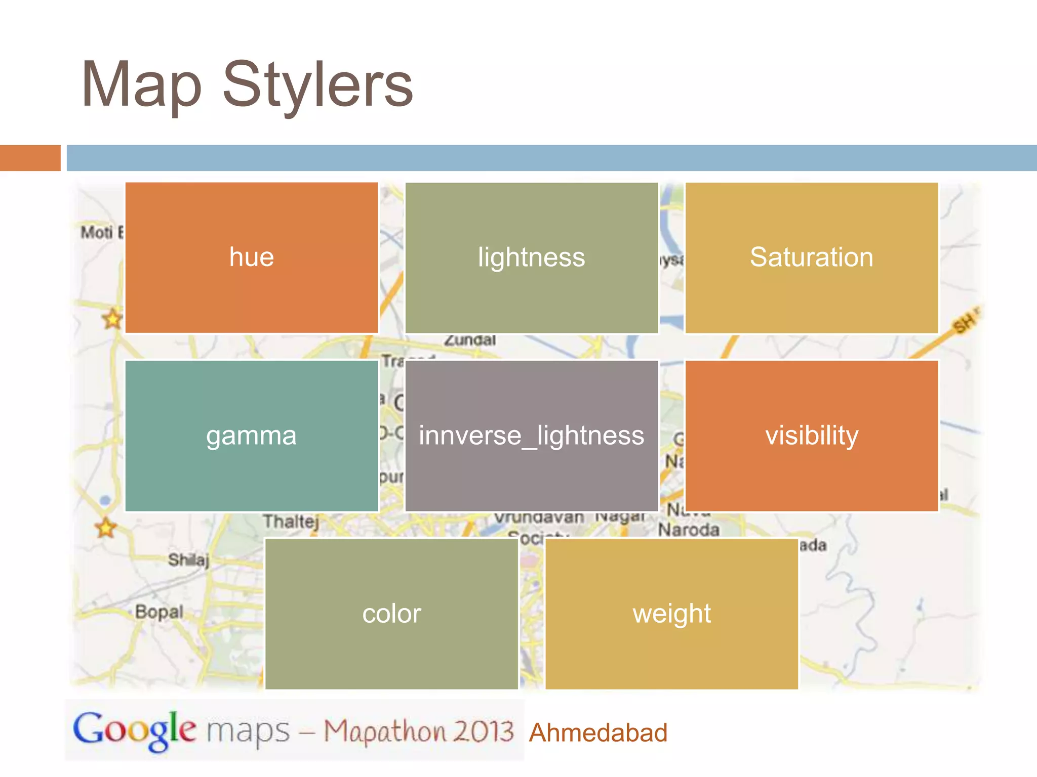 Map Stylers

     hue            lightness             Saturation




    gamma       innverse_lightness         visibility




            color                weight



                        Ahmedabad
 