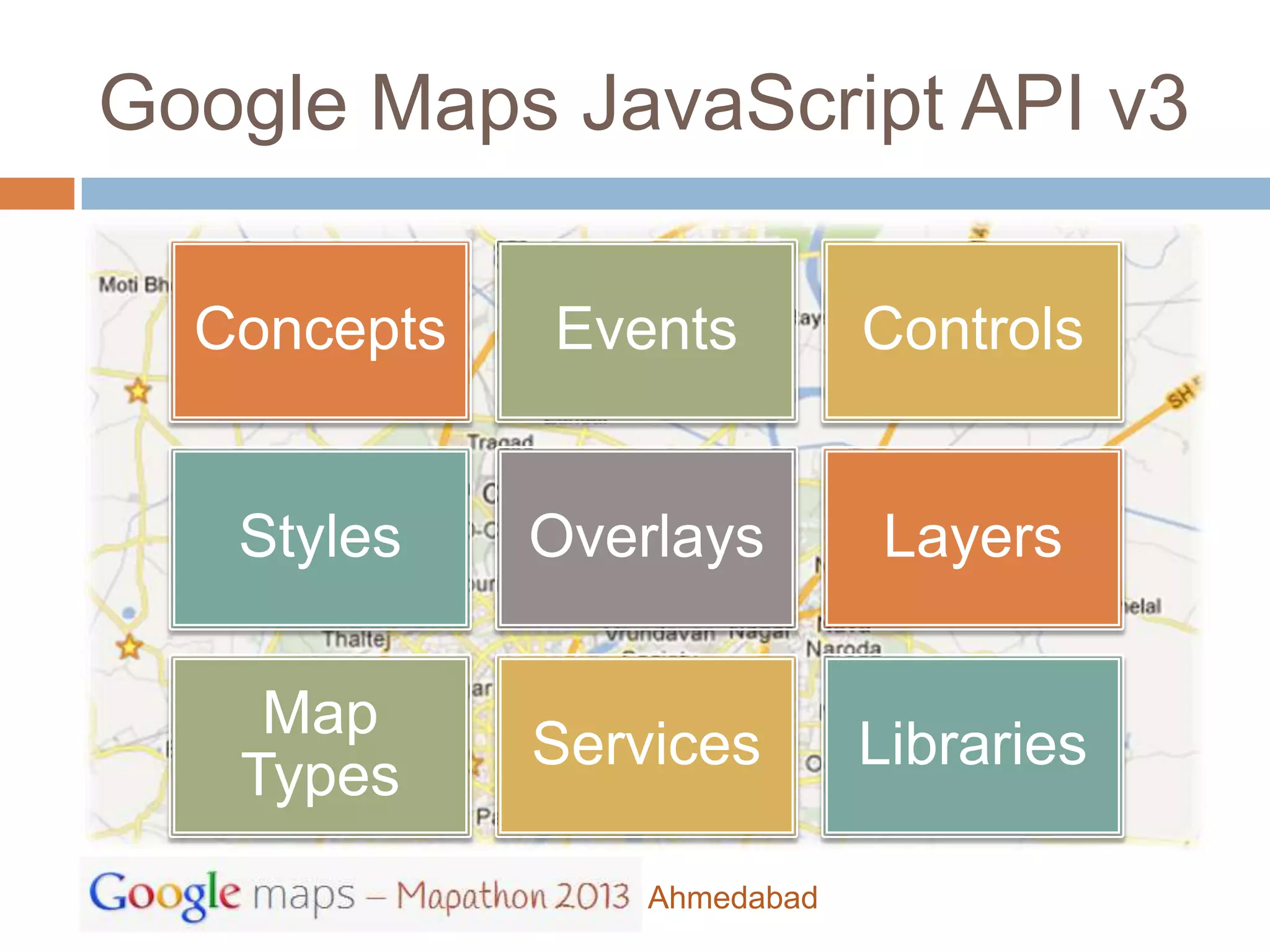 Google Maps JavaScript API v3

  Concepts   Events          Controls


   Styles    Overlays        Layers

    Map
             Services        Libraries
   Types
                 Ahmedabad
 