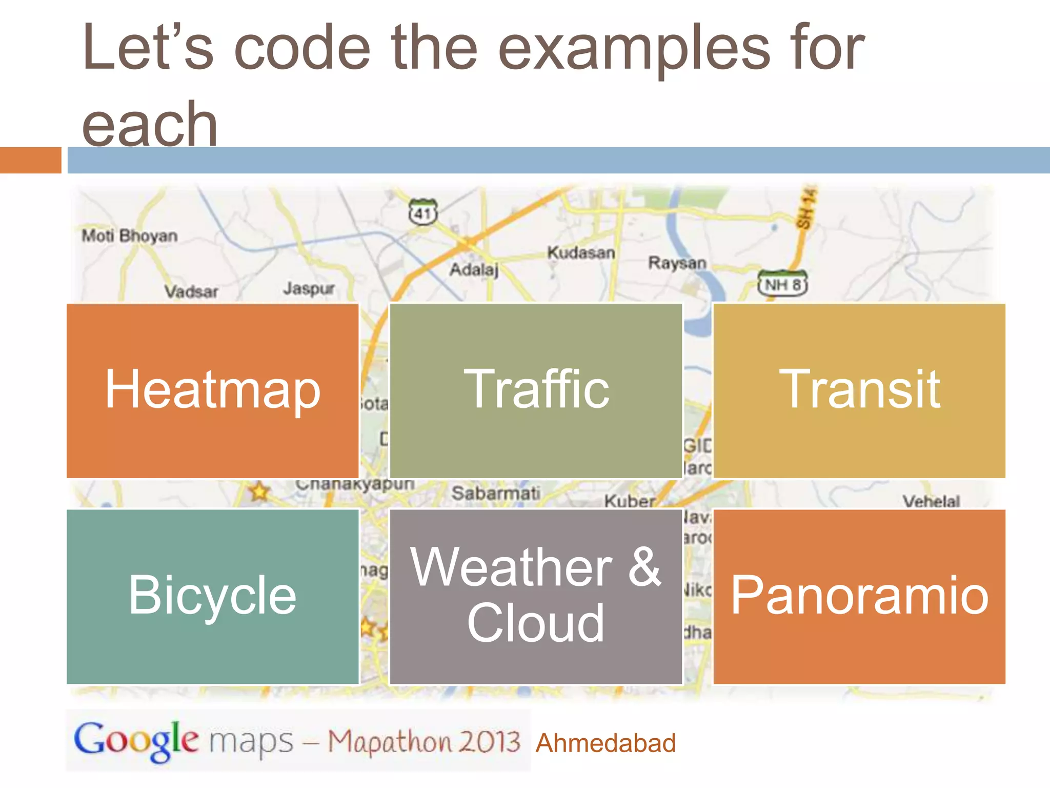 Let’s code the examples for
each



Heatmap      Traffic         Transit


           Weather &
 Bicycle                    Panoramio
            Cloud

                Ahmedabad
 