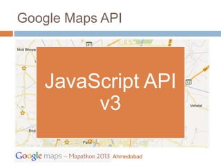 Google Maps API

                  Maps API
   JavaScript                        Google
                    Web
     API v3                        Places API
                  Services

    JavaScript API
   Static Maps   Street View
                                   Earth API
       API       Image API
         v3
    Google
                   Maps        Deprecated
   Maps SDK
                 Android API      API
    for iOS


                       Ahmedabad
 