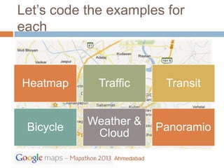 Let’s code the examples for
each



Heatmap      Traffic         Transit


           Weather &
 Bicycle                    Panoramio
            Cloud

                Ahmedabad
 