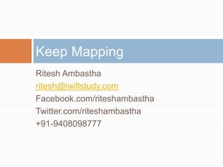 Keep Mapping
Ritesh Ambastha
ritesh@iwillstudy.com
Facebook.com/riteshambastha
Twitter.com/riteshambastha
+91-9408098777
 